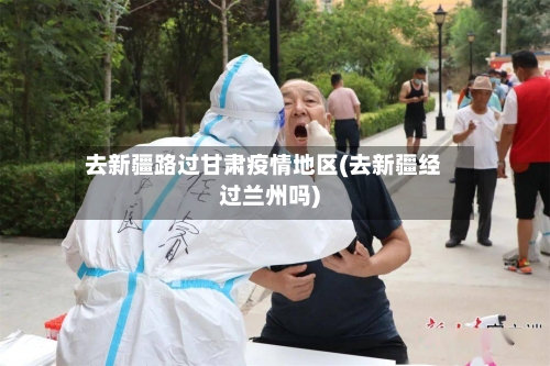 去新疆路过甘肃疫情地区(去新疆经过兰州吗)-第2张图片