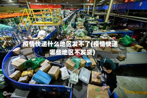 疫情快递什么地区发不了(疫情快递哪些地区不发货)-第2张图片