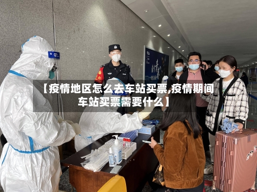 【疫情地区怎么去车站买票,疫情期间车站买票需要什么】-第1张图片