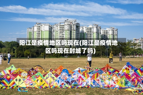 阳江是疫情地区吗现在(阳江是疫情地区吗现在封城了吗)-第2张图片