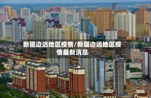 新疆边远地区疫情/新疆边远地区疫情最新消息-第1张图片