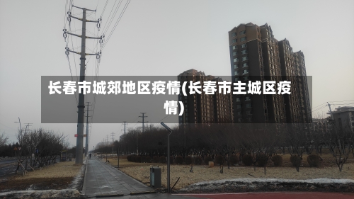 长春市城郊地区疫情(长春市主城区疫情)-第1张图片