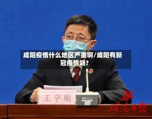 咸阳疫情什么地区严重啊/咸阳有新冠疫情吗?-第1张图片