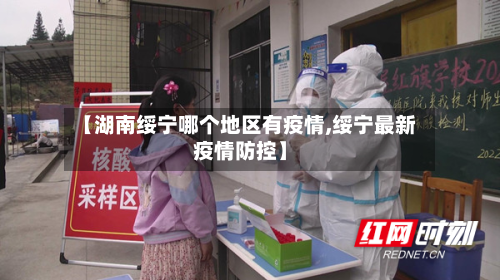 【湖南绥宁哪个地区有疫情,绥宁最新疫情防控】-第1张图片