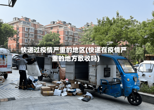 快递过疫情严重的地区(快递在疫情严重的地方敢收吗)-第3张图片