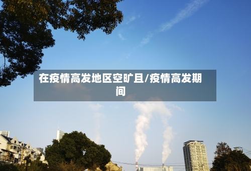 在疫情高发地区空旷且/疫情高发期间-第1张图片