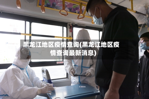 黑龙江地区疫情查询(黑龙江地区疫情查询最新消息)-第3张图片