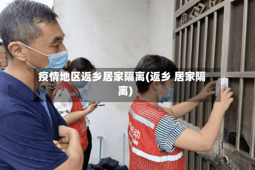 疫情地区返乡居家隔离(返乡 居家隔离)-第1张图片
