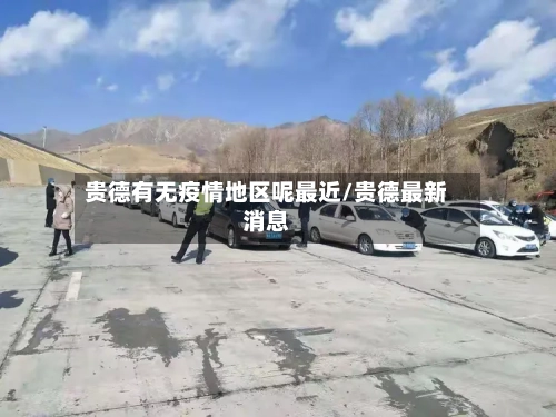 贵德有无疫情地区呢最近/贵德最新消息-第1张图片