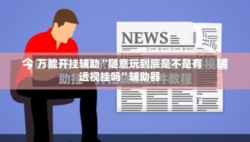 万能开挂辅助“随意玩到底是不是有透视挂吗”辅助器-第2张图片