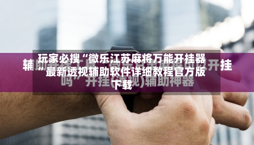 玩家必搜“微乐江苏麻将万能开挂器	”最新透视辅助软件详细教程官方版下载-第2张图片