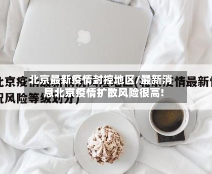 北京最新疫情封控地区/最新消息北京疫情扩散风险很高!-第3张图片