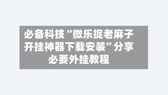 必备科技“微乐捉老麻子开挂神器下载安装”分享必要外挂教程-第2张图片