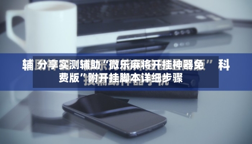 分享实测辅助“微乐麻将开挂神器免费版	”附开挂脚本详细步骤-第2张图片