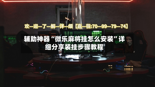 辅助神器“微乐麻将挂怎么安装	”详细分享装挂步骤教程-第1张图片