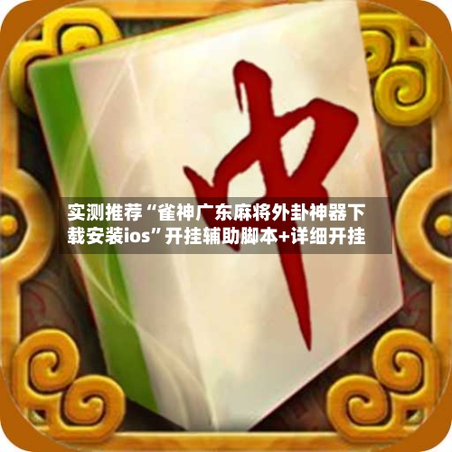 实测推荐“雀神广东麻将外卦神器下载安装ios	”开挂辅助脚本+详细开挂-第1张图片