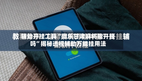 辅助开挂工具“微乐甘肃麻将能开挂吗	”揭秘透视辅助万能挂用法-第2张图片