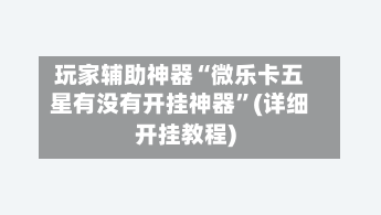 玩家辅助神器“微乐卡五星有没有开挂神器”(详细开挂教程)-第2张图片