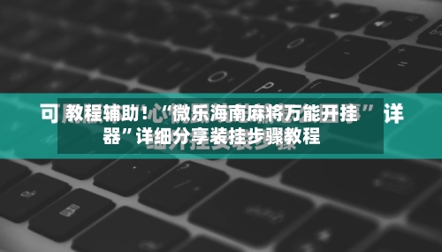 教程辅助！“微乐海南麻将万能开挂器”详细分享装挂步骤教程-第1张图片