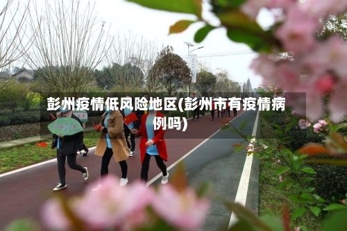 彭州疫情低风险地区(彭州市有疫情病例吗)-第2张图片