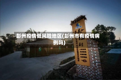 彭州疫情低风险地区(彭州市有疫情病例吗)-第3张图片