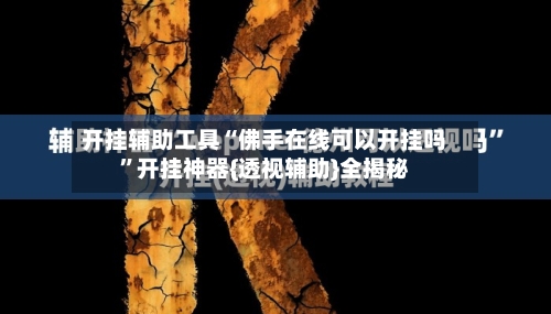 开挂辅助工具“佛手在线可以开挂吗”开挂神器{透视辅助}全揭秘-第3张图片