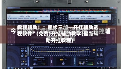 教程辅助！：超级三加一开挂辅助透视软件”(免费)开挂辅助教学(最新辅助开挂教程)-第1张图片