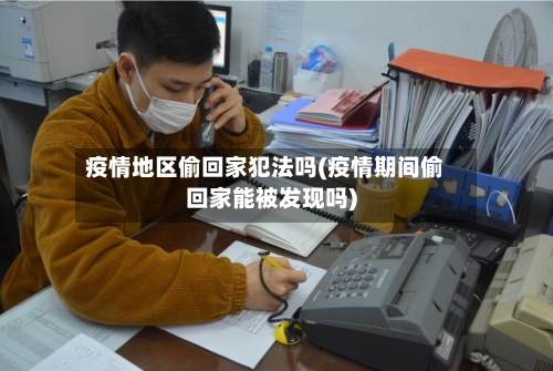 疫情地区偷回家犯法吗(疫情期间偷回家能被发现吗)-第1张图片