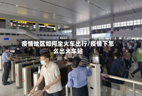 疫情地区如何坐火车出行/疫情下怎么出火车站-第2张图片