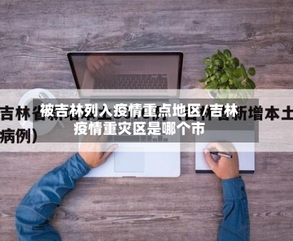 被吉林列入疫情重点地区/吉林疫情重灾区是哪个市-第1张图片