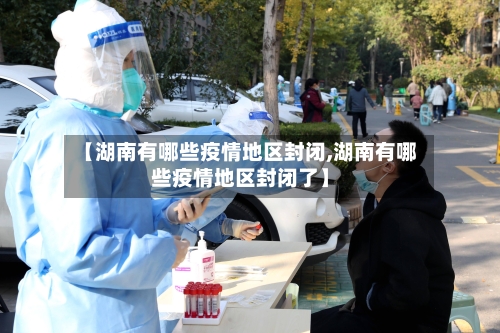 【湖南有哪些疫情地区封闭,湖南有哪些疫情地区封闭了】-第1张图片