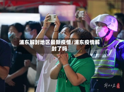 浦东解封地区最新疫情/浦东疫情解封了吗-第2张图片