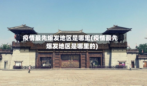 疫情最先爆发地区是哪里(疫情最先爆发地区是哪里的)-第2张图片