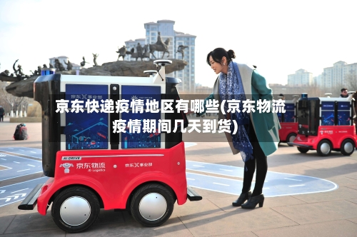 京东快递疫情地区有哪些(京东物流疫情期间几天到货)-第1张图片
