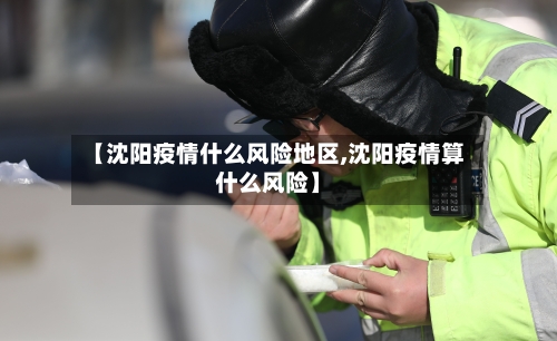 【沈阳疫情什么风险地区,沈阳疫情算什么风险】-第1张图片