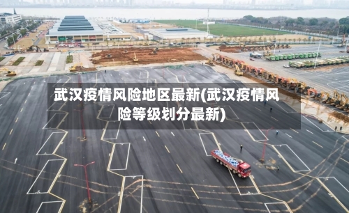 武汉疫情风险地区最新(武汉疫情风险等级划分最新)-第1张图片