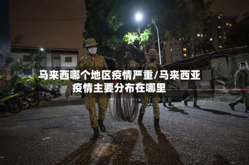 马来西哪个地区疫情严重/马来西亚疫情主要分布在哪里-第1张图片