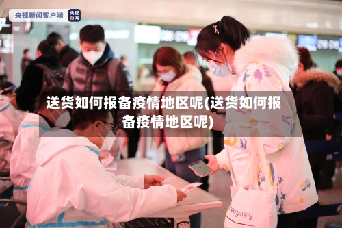 送货如何报备疫情地区呢(送货如何报备疫情地区呢)-第2张图片