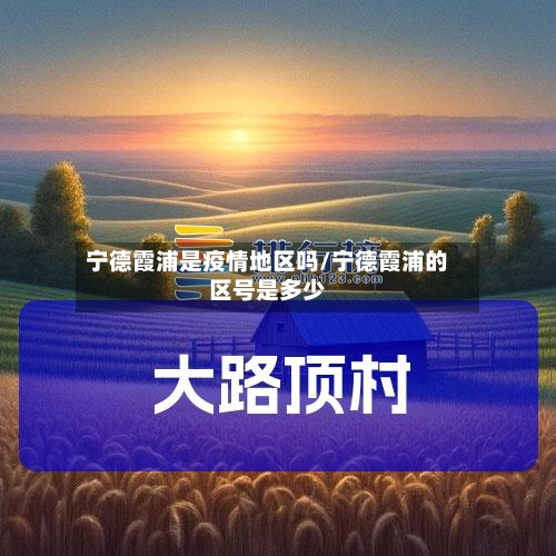 宁德霞浦是疫情地区吗/宁德霞浦的区号是多少-第1张图片