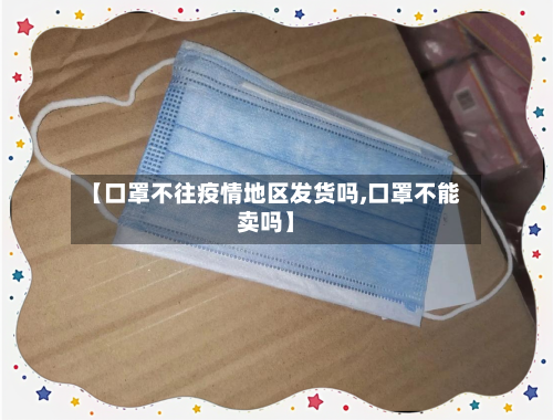 【口罩不往疫情地区发货吗,口罩不能卖吗】-第1张图片