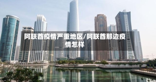 阿联酋疫情严重地区/阿联酋那边疫情怎样-第3张图片