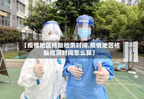 【疫情地区核酸检测时间,疫情地区核酸检测时间怎么算】-第1张图片