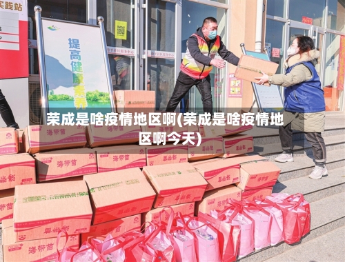 荣成是啥疫情地区啊(荣成是啥疫情地区啊今天)-第1张图片