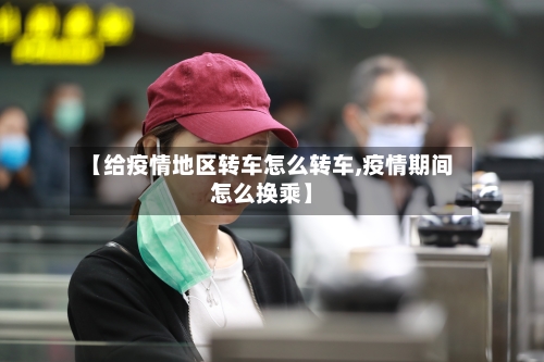 【给疫情地区转车怎么转车,疫情期间怎么换乘】-第2张图片