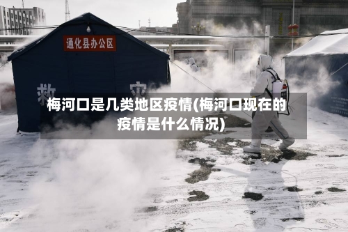梅河口是几类地区疫情(梅河口现在的疫情是什么情况)-第2张图片