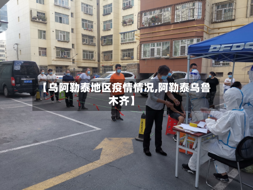 【乌阿勒泰地区疫情情况,阿勒泰乌鲁木齐】-第1张图片