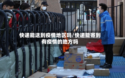 快递能送到疫情地区吗/快递能寄到有疫情的地方吗-第3张图片