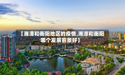 【湘潭和衡阳地区的疫情,湘潭和衡阳哪个发展前景好】-第1张图片