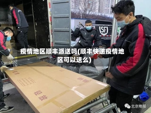 疫情地区顺丰派送吗(顺丰快递疫情地区可以送么)-第1张图片