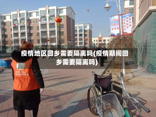 疫情地区回乡需要隔离吗(疫情期间回乡需要隔离吗)-第1张图片